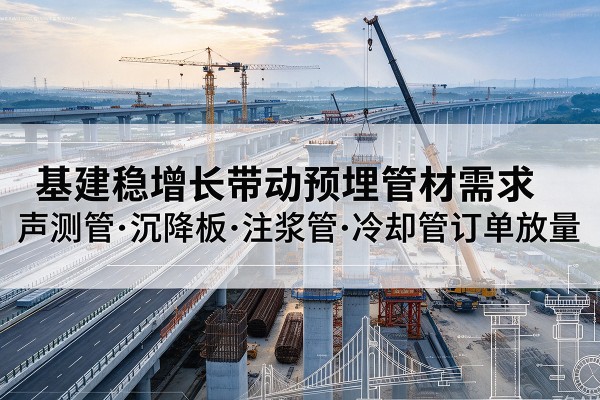 监利基建稳增长带动预埋监测管材需求，声测管、沉降板、注浆管订单持续放量